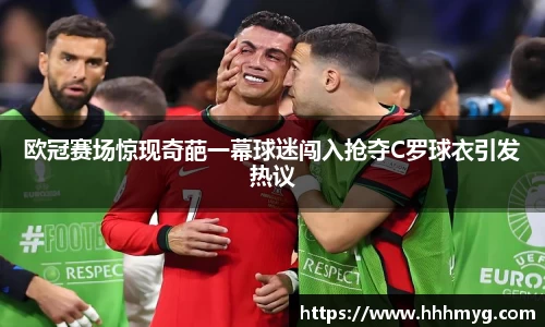 欧冠赛场惊现奇葩一幕球迷闯入抢夺C罗球衣引发热议
